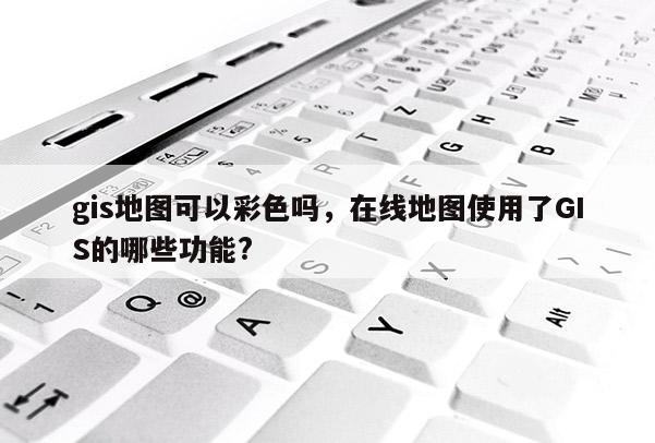 gis地图可以彩色吗，在线地图使用了GIS的哪些功能?