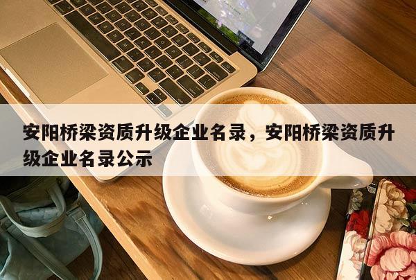 安阳桥梁资质升级企业名录，安阳桥梁资质升级企业名录公示