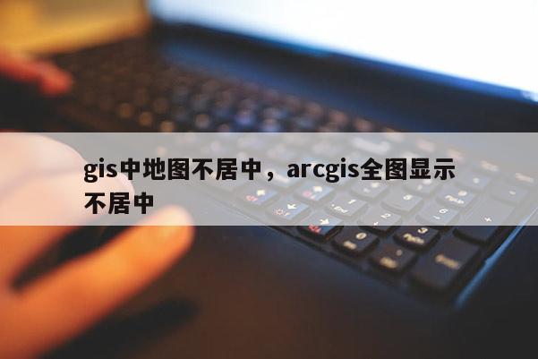 gis中地图不居中，arcgis全图显示不居中