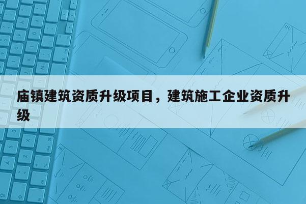 庙镇建筑资质升级项目，建筑施工企业资质升级