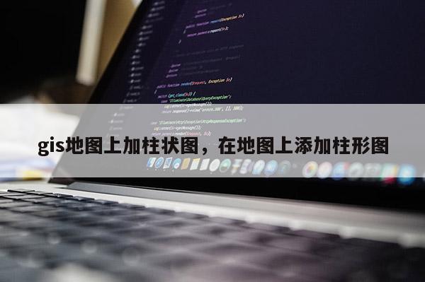 gis地图上加柱状图，在地图上添加柱形图