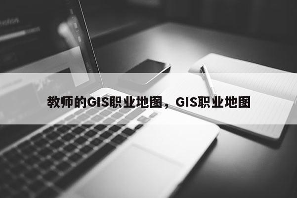 教师的GIS职业地图，GIS职业地图