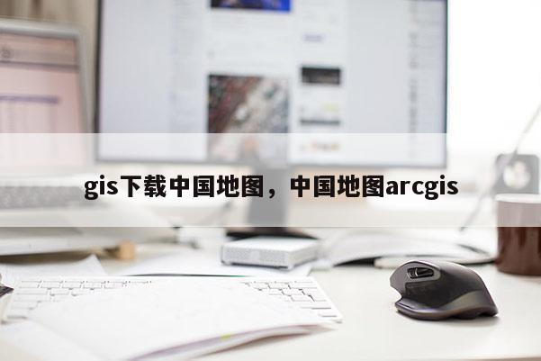 gis下载中国地图，中国地图arcgis