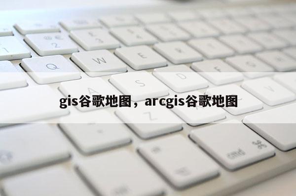 gis谷歌地图，arcgis谷歌地图