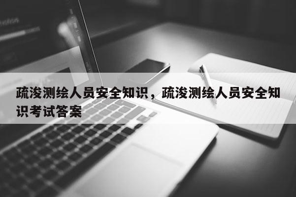 疏浚测绘人员安全知识，疏浚测绘人员安全知识考试答案