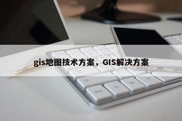 gis地图技术方案，GIS解决方案