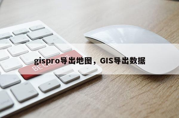 gispro导出地图，GIS导出数据