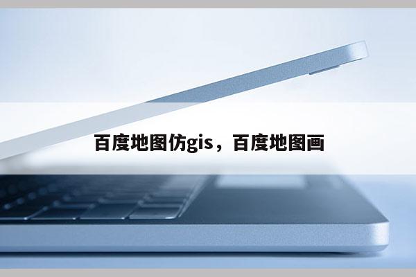 百度地图仿gis，百度地图画