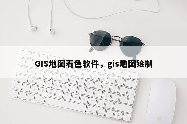 GIS地图着色软件，gis地图绘制