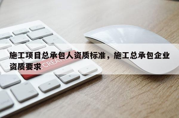 施工项目总承包人资质标准，施工总承包企业资质要求