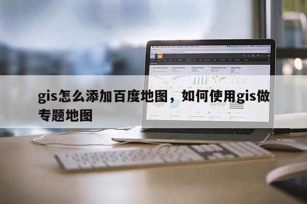 gis怎么添加百度地图，如何使用gis做专题地图