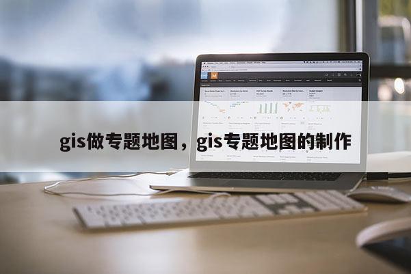 gis做专题地图，gis专题地图的制作