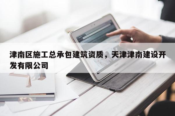 津南区施工总承包建筑资质，天津津南建设开发有限公司