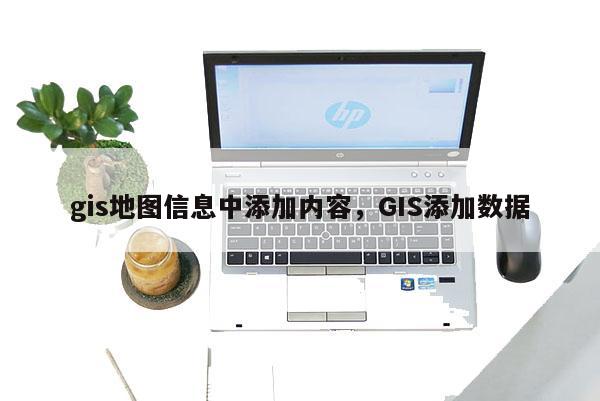 gis地图信息中添加内容，GIS添加数据