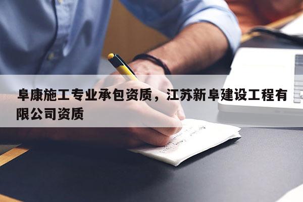 阜康施工专业承包资质，江苏新阜建设工程有限公司资质