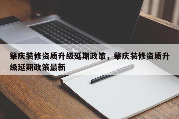 肇庆装修资质升级延期政策，肇庆装修资质升级延期政策最新