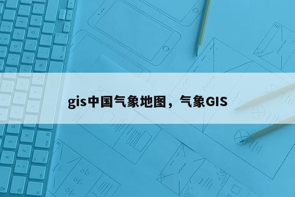 gis中国气象地图，气象GIS