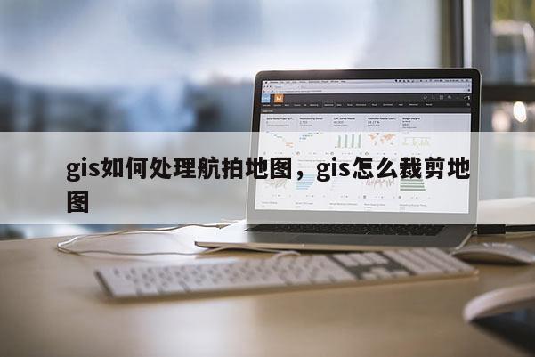 gis如何处理航拍地图，gis怎么裁剪地图