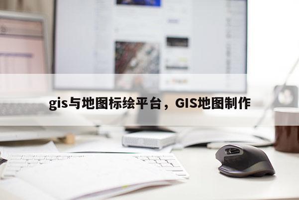 gis与地图标绘平台，GIS地图制作