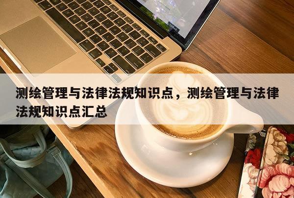 测绘管理与法律法规知识点，测绘管理与法律法规知识点汇总