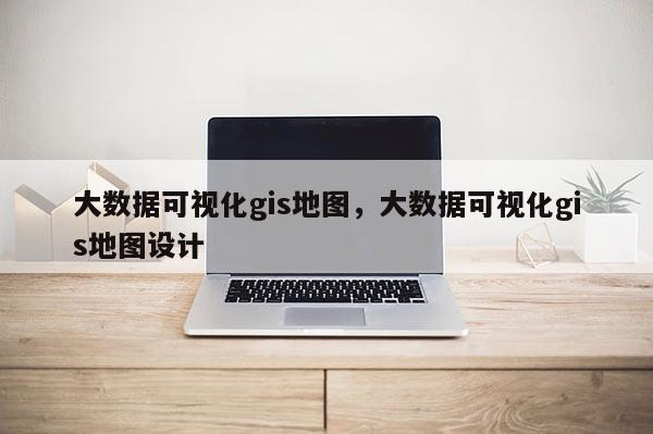 大数据可视化gis地图，大数据可视化gis地图设计