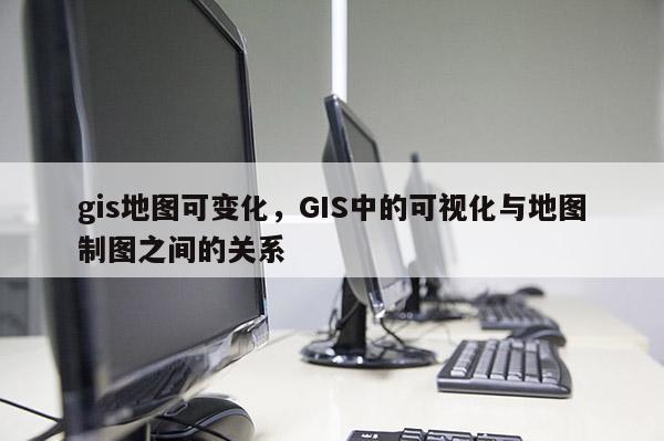 gis地图可变化，GIS中的可视化与地图制图之间的关系