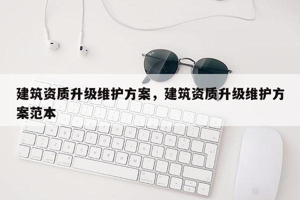 建筑资质升级维护方案，建筑资质升级维护方案范本