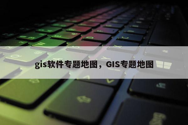 gis软件专题地图，GIS专题地图