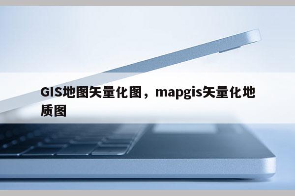 GIS地图矢量化图，mapgis矢量化地质图