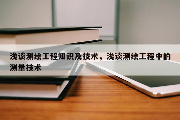 浅谈测绘工程知识及技术，浅谈测绘工程中的测量技术