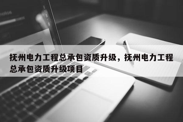 抚州电力工程总承包资质升级，抚州电力工程总承包资质升级项目