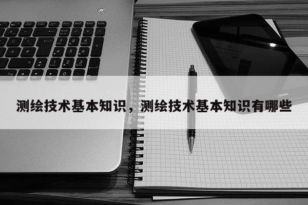 测绘技术基本知识，测绘技术基本知识有哪些