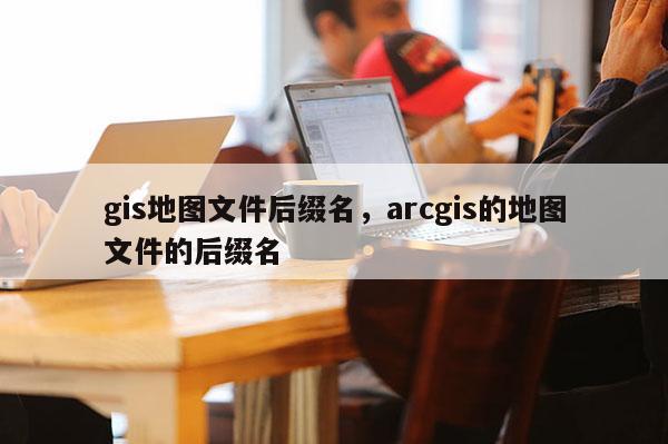 gis地图文件后缀名，arcgis的地图文件的后缀名