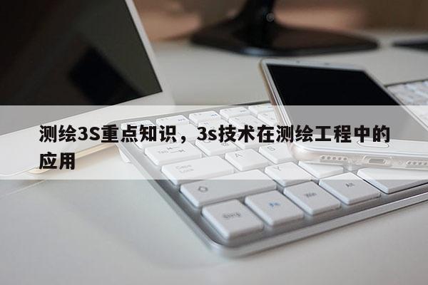 测绘3S重点知识，3s技术在测绘工程中的应用