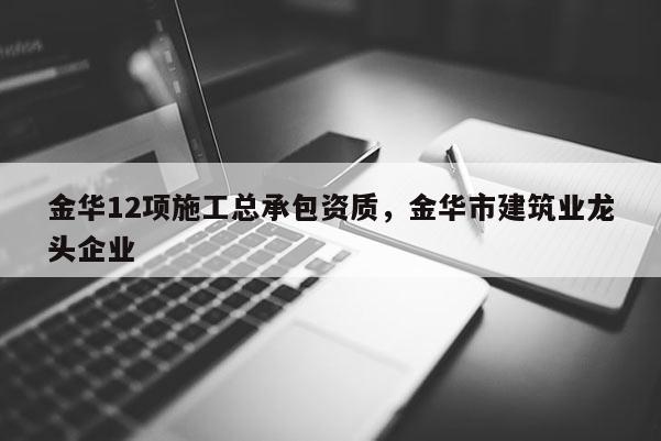 金华12项施工总承包资质，金华市建筑业龙头企业