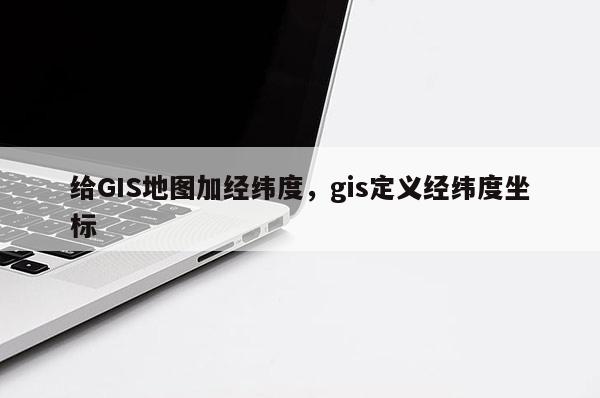 给GIS地图加经纬度，gis定义经纬度坐标