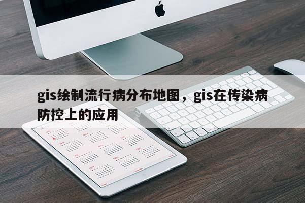 gis绘制流行病分布地图，gis在传染病防控上的应用