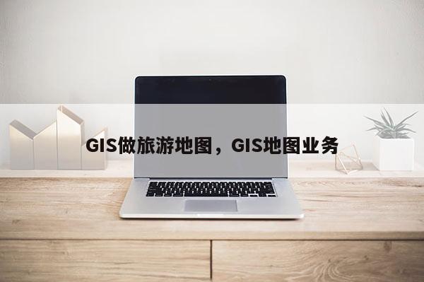 GIS做旅游地图，GIS地图业务