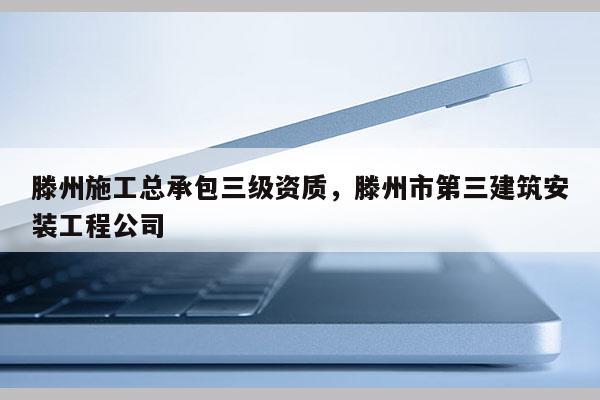 滕州施工总承包三级资质，滕州市第三建筑安装工程公司