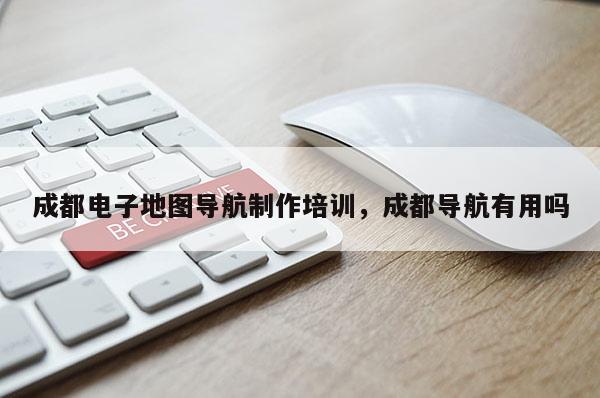 成都电子地图导航制作培训，成都导航有用吗