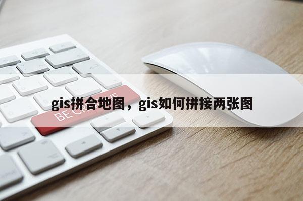 gis拼合地图，gis如何拼接两张图