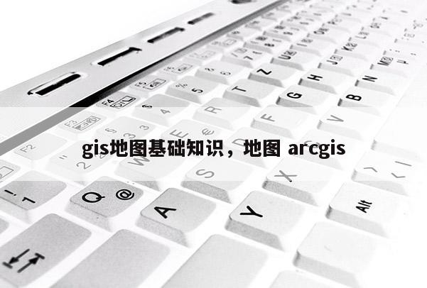 gis地图基础知识，地图 arcgis