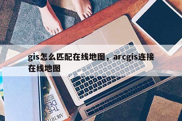 gis怎么匹配在线地图，arcgis连接在线地图