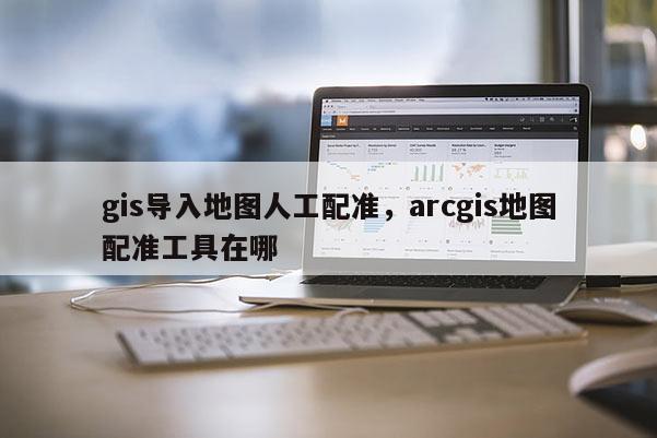 gis导入地图人工配准，arcgis地图配准工具在哪