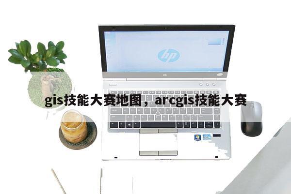 gis技能大赛地图，arcgis技能大赛