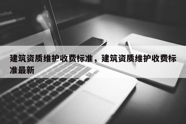 建筑资质维护收费标准，建筑资质维护收费标准最新