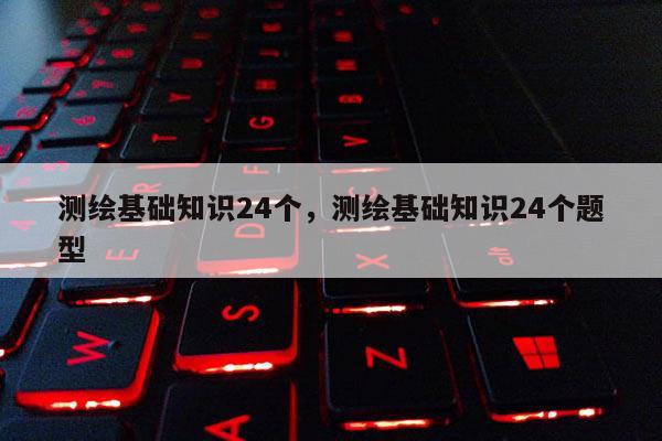 测绘基础知识24个，测绘基础知识24个题型