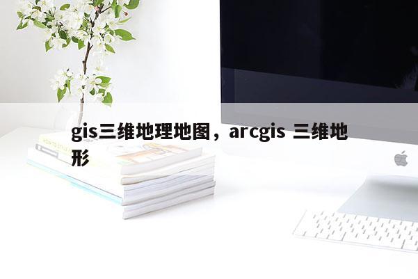 gis三维地理地图，arcgis 三维地形