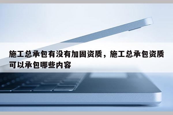 施工总承包有没有加固资质，施工总承包资质可以承包哪些内容