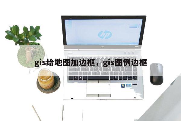 gis给地图加边框，gis图例边框